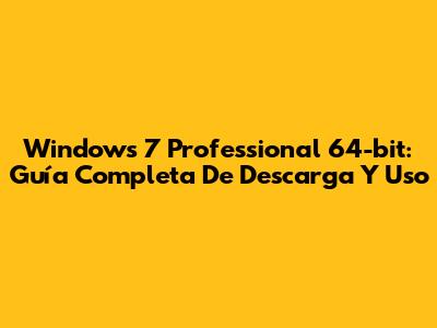 Windows 7 Professional 64-bit: Guía Completa De Descarga Y Uso