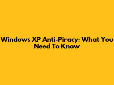Windows XP Anti-Piracy: What You Need To Know