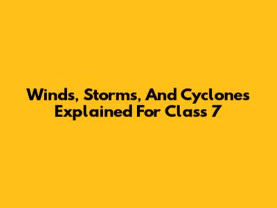 Winds, Storms, And Cyclones Explained For Class 7