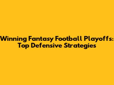 Winning Fantasy Football Playoffs: Top Defensive Strategies