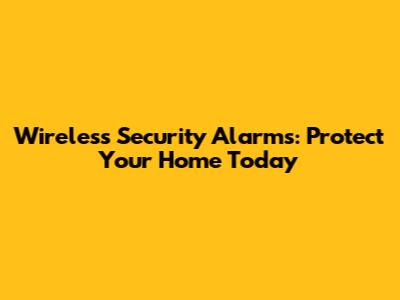 Wireless Security Alarms: Protect Your Home Today