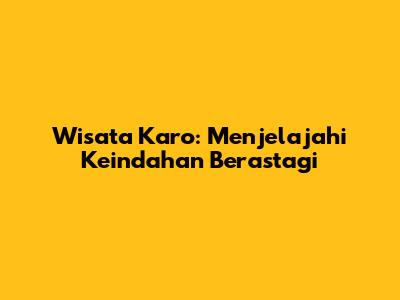 Wisata Karo: Menjelajahi Keindahan Berastagi