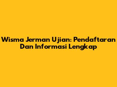 Wisma Jerman Ujian: Pendaftaran Dan Informasi Lengkap