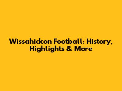 Wissahickon Football: History, Highlights & More