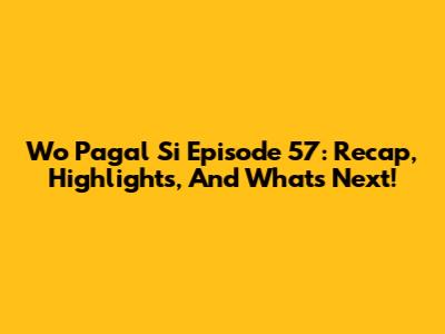 Wo Pagal Si Episode 57: Recap, Highlights, And What's Next!