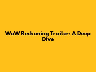 WoW Reckoning Trailer: A Deep Dive