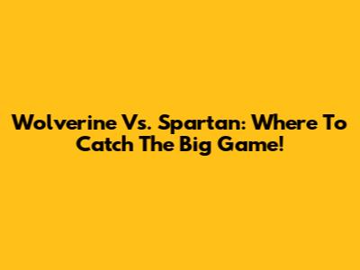 Wolverine Vs. Spartan: Where To Catch The Big Game!