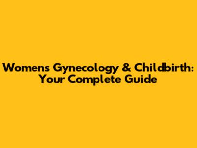 Women's Gynecology & Childbirth: Your Complete Guide