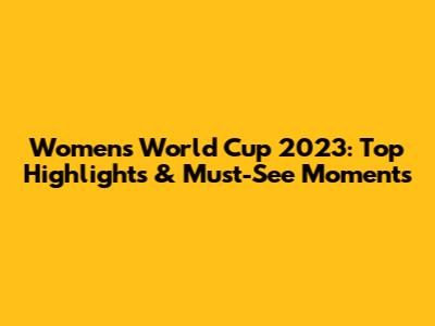 Women's World Cup 2023: Top Highlights & Must-See Moments