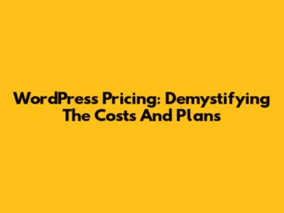 WordPress Pricing: Demystifying The Costs And Plans