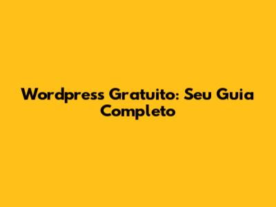Wordpress Gratuito: Seu Guia Completo