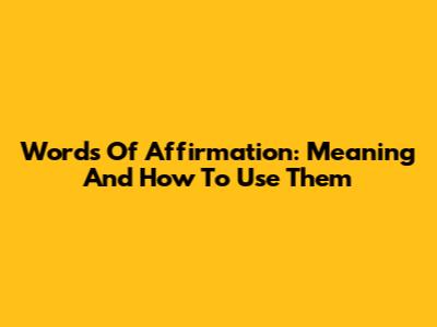 Words Of Affirmation: Meaning And How To Use Them