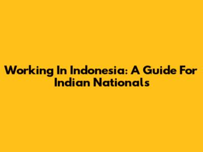 Working In Indonesia: A Guide For Indian Nationals