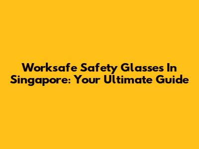 Worksafe Safety Glasses In Singapore: Your Ultimate Guide