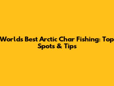 World's Best Arctic Char Fishing: Top Spots & Tips