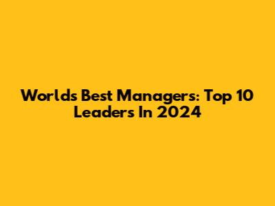 World's Best Managers: Top 10 Leaders In 2024