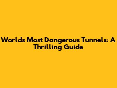 World's Most Dangerous Tunnels: A Thrilling Guide