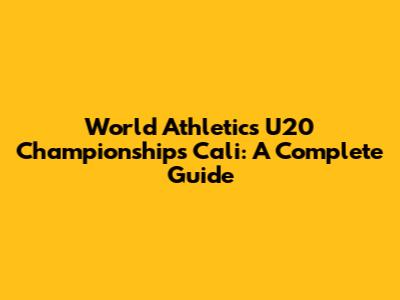 World Athletics U20 Championships Cali: A Complete Guide