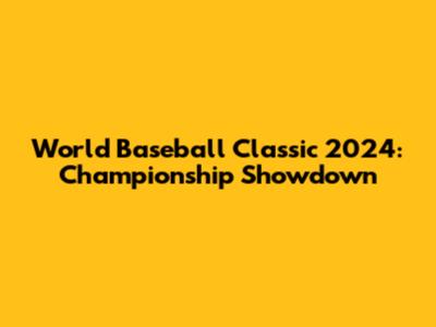 World Baseball Classic 2024: Championship Showdown