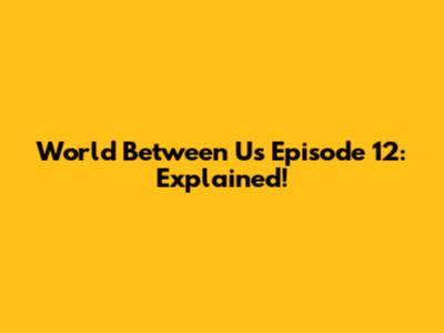 World Between Us Episode 12: Explained!