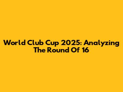 World Club Cup 2025: Analyzing The Round Of 16