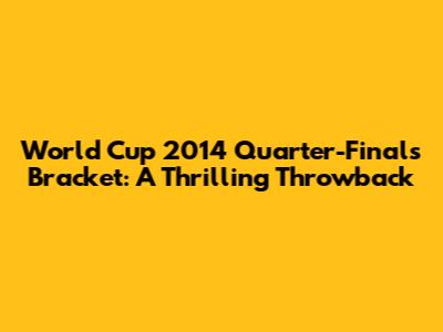 World Cup 2014 Quarter-Finals Bracket: A Thrilling Throwback