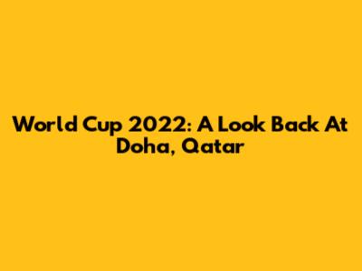 World Cup 2022: A Look Back At Doha, Qatar