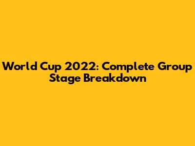 World Cup 2022: Complete Group Stage Breakdown