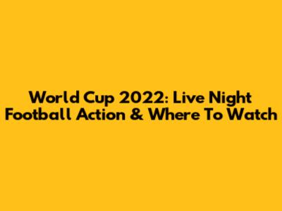 World Cup 2022: Live Night Football Action & Where To Watch