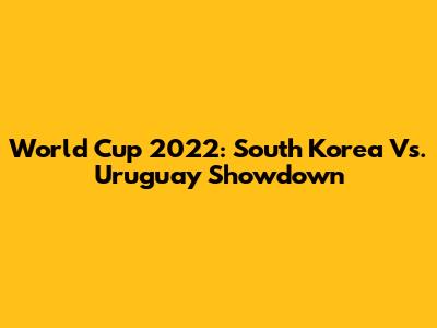 World Cup 2022: South Korea Vs. Uruguay Showdown