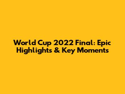 World Cup 2022 Final: Epic Highlights & Key Moments
