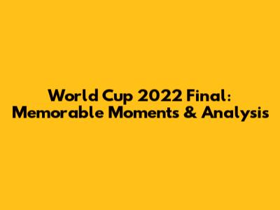 World Cup 2022 Final: Memorable Moments & Analysis