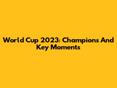 World Cup 2023: Champions And Key Moments