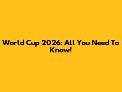 World Cup 2026: All You Need To Know!