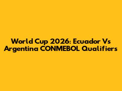 World Cup 2026: Ecuador Vs Argentina CONMEBOL Qualifiers