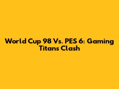 World Cup 98 Vs. PES 6: Gaming Titans Clash