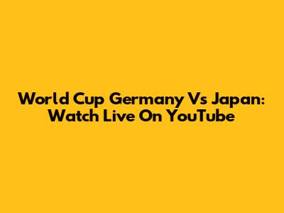 World Cup Germany Vs Japan: Watch Live On YouTube