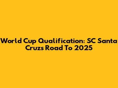 World Cup Qualification: SC Santa Cruz's Road To 2025