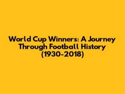 World Cup Winners: A Journey Through Football History (1930-2018)