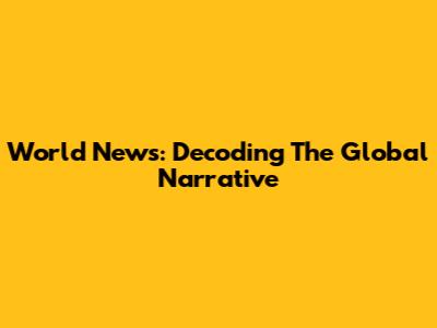 World News: Decoding The Global Narrative