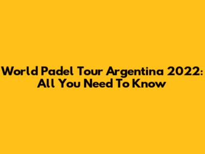 World Padel Tour Argentina 2022: All You Need To Know