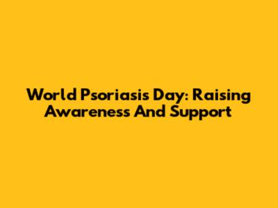 World Psoriasis Day: Raising Awareness And Support