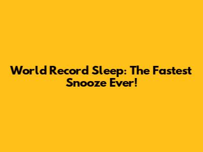 World Record Sleep: The Fastest Snooze Ever!