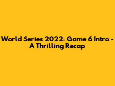 World Series 2022: Game 6 Intro - A Thrilling Recap