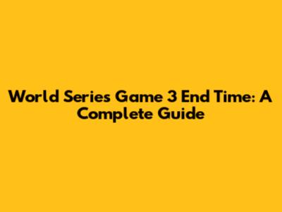 World Series Game 3 End Time: A Complete Guide