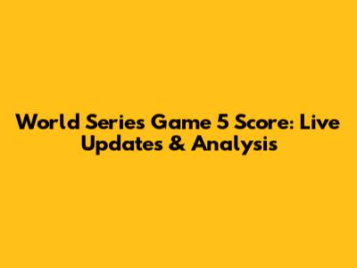 World Series Game 5 Score: Live Updates & Analysis