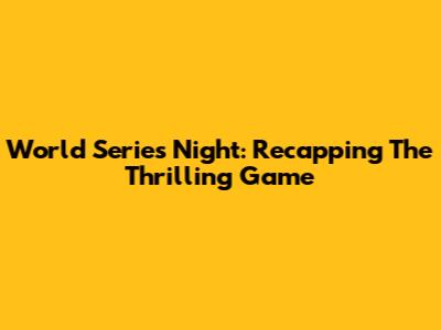 World Series Night: Recapping The Thrilling Game
