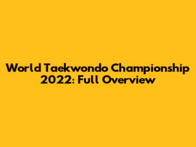 World Taekwondo Championship 2022: Full Overview
