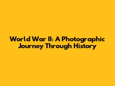 World War II: A Photographic Journey Through History