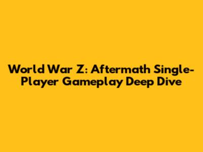 World War Z: Aftermath Single-Player Gameplay Deep Dive